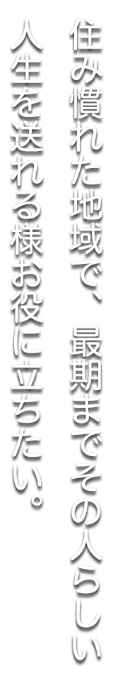 住み慣れた地域で、最期までその人らしい人生を送れる様お役に立ちたい。